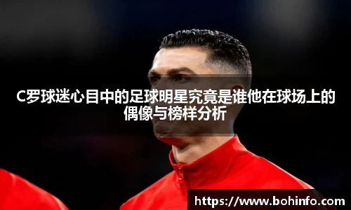 C罗球迷心目中的足球明星究竟是谁他在球场上的偶像与榜样分析