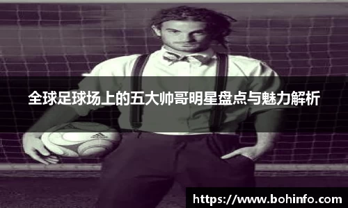 全球足球场上的五大帅哥明星盘点与魅力解析