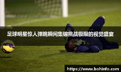 足球明星惊人弹跳瞬间集锦挑战极限的视觉盛宴